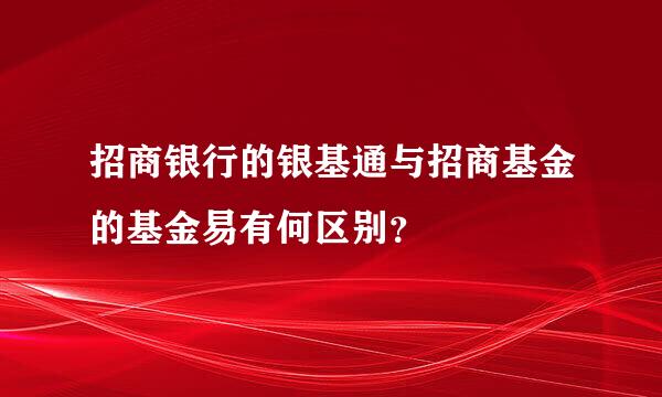 招商银行的银基通与招商基金的基金易有何区别？