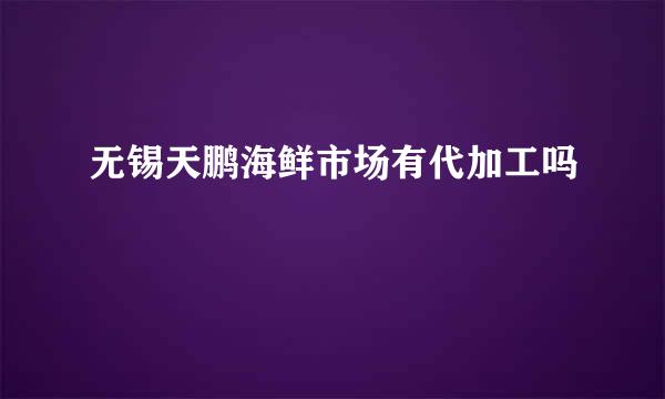 无锡天鹏海鲜市场有代加工吗