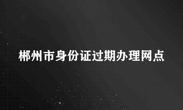 郴州市身份证过期办理网点