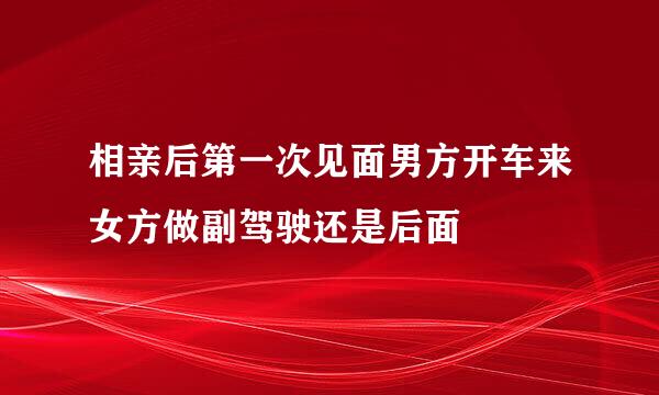 相亲后第一次见面男方开车来女方做副驾驶还是后面