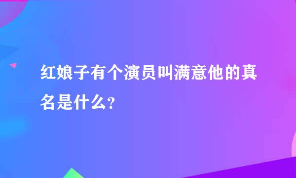 红娘子有个演员叫满意他的真名是什么？