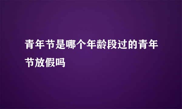 青年节是哪个年龄段过的青年节放假吗