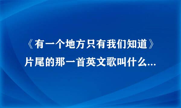 《有一个地方只有我们知道》片尾的那一首英文歌叫什么名字啊？