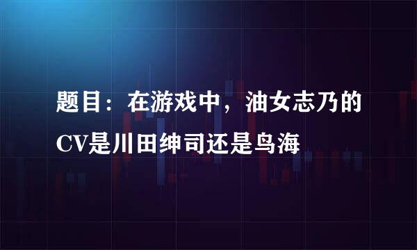 题目：在游戏中，油女志乃的CV是川田绅司还是鸟海