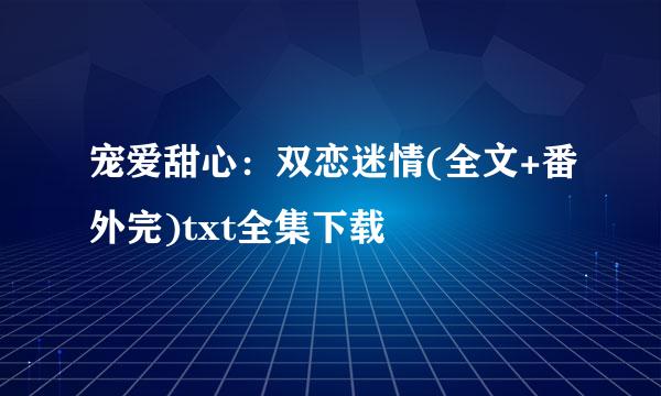 宠爱甜心：双恋迷情(全文+番外完)txt全集下载