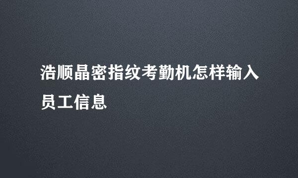 浩顺晶密指纹考勤机怎样输入员工信息