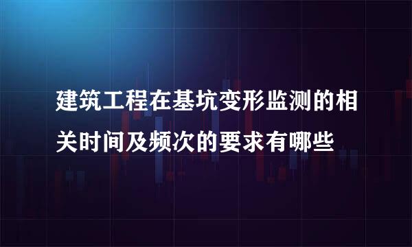 建筑工程在基坑变形监测的相关时间及频次的要求有哪些