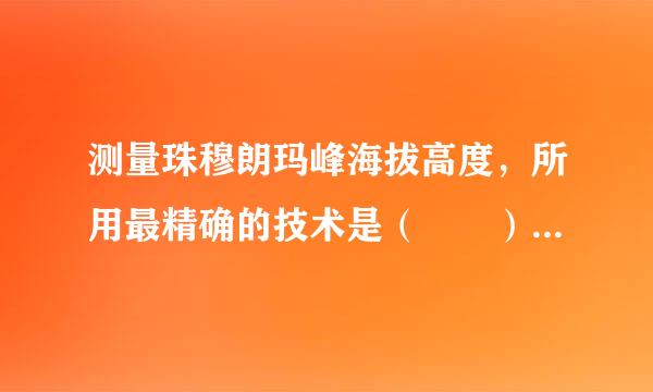 测量珠穆朗玛峰海拔高度，所用最精确的技术是（　　） A、RS B、GPS C、GIS D、数字地球