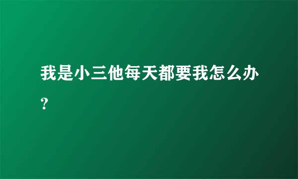 我是小三他每天都要我怎么办？