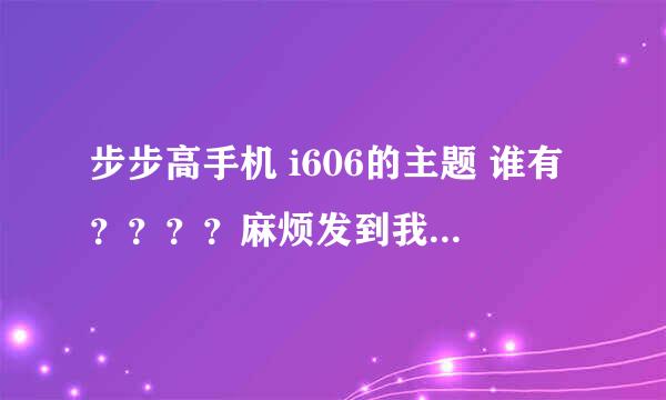 步步高手机 i606的主题 谁有？？？？麻烦发到我的邮箱里 还有就是 主题编辑器怎么使用？？？