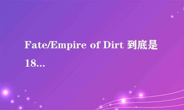 Fate/Empire of Dirt 到底是18r还是一般向