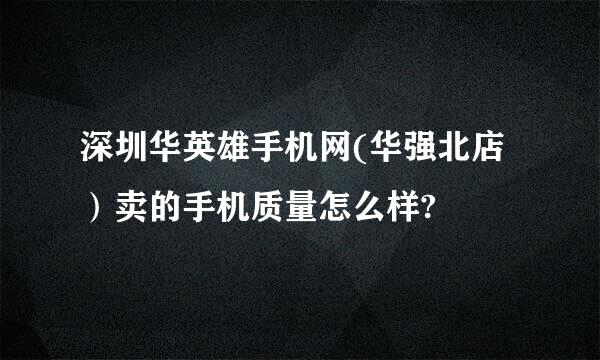 深圳华英雄手机网(华强北店）卖的手机质量怎么样?