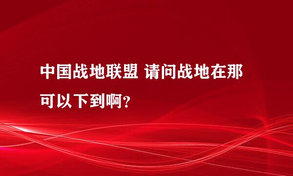 中国战地联盟 请问战地在那可以下到啊？