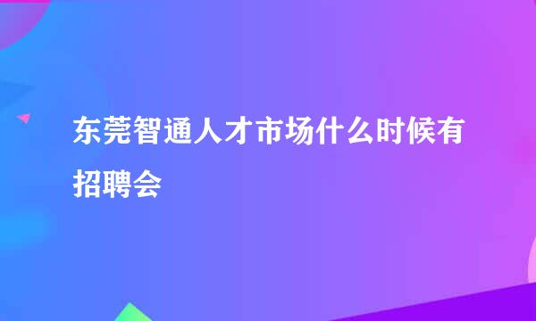 东莞智通人才市场什么时候有招聘会