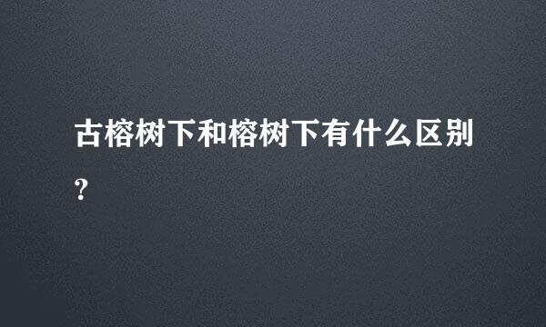 古榕树下和榕树下有什么区别？