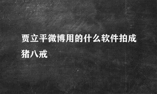 贾立平微博用的什么软件拍成猪八戒