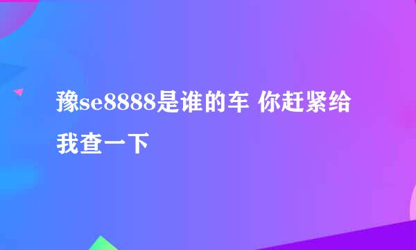 豫se8888是谁的车 你赶紧给我查一下