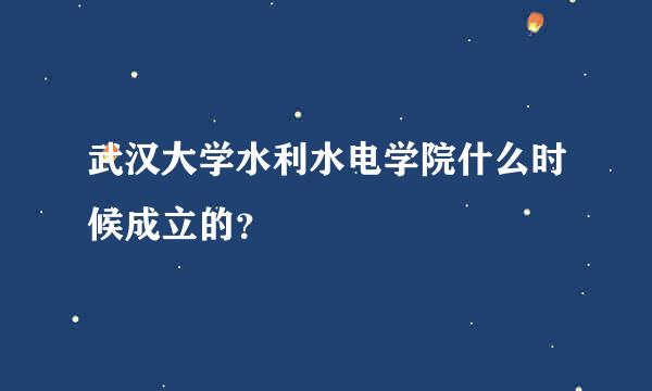 武汉大学水利水电学院什么时候成立的？