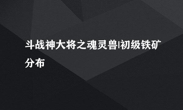 斗战神大将之魂灵兽|初级铁矿分布