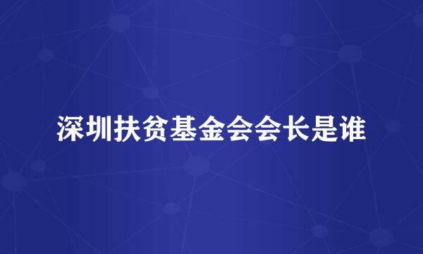 深圳扶贫基金会会长是谁