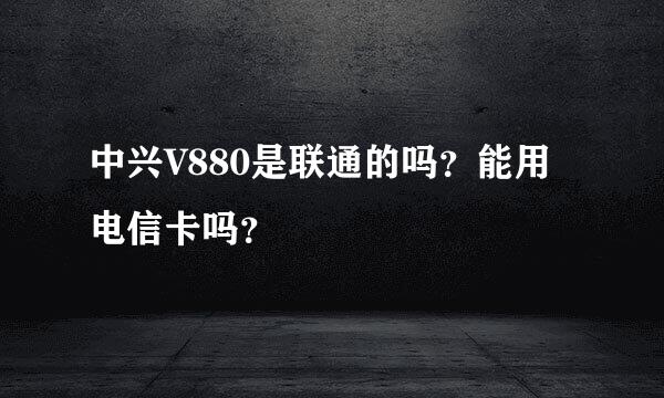 中兴V880是联通的吗？能用电信卡吗？