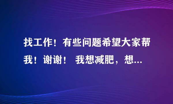 找工作！有些问题希望大家帮我！谢谢！ 我想减肥，想找份体力活干干，可不好找！工作类型: