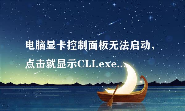 电脑显卡控制面板无法启动，点击就显示CLI.exe应用程序错误。怎么解决？