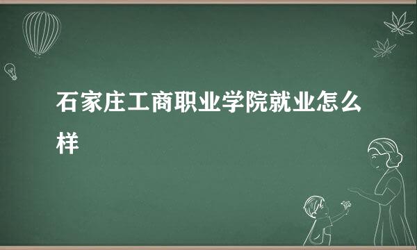 石家庄工商职业学院就业怎么样