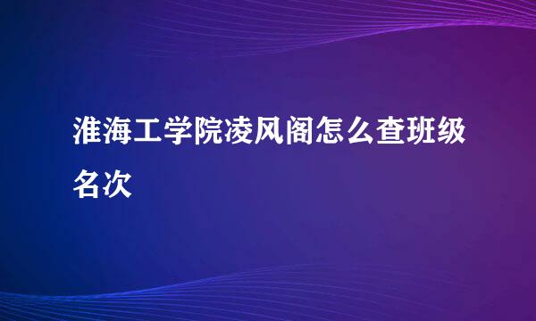 淮海工学院凌风阁怎么查班级名次