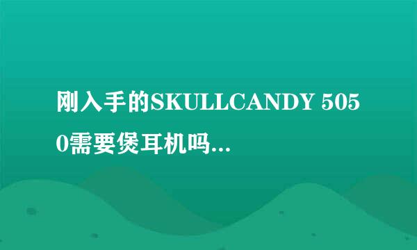 刚入手的SKULLCANDY 5050需要煲耳机吗 需要的话要怎么堡 详细一点。。没煲机碟 推荐一套曲目之类的吧。。