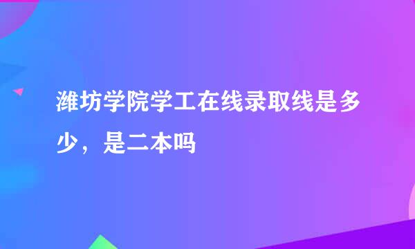 潍坊学院学工在线录取线是多少，是二本吗