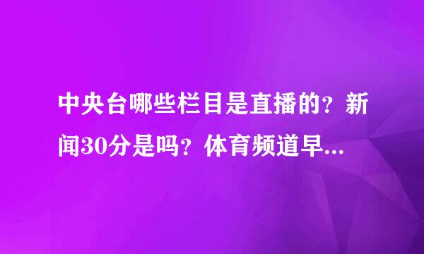 中央台哪些栏目是直播的？新闻30分是吗？体育频道早间新闻呢