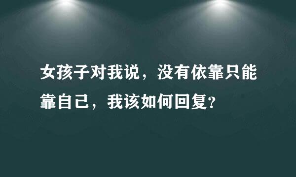 女孩子对我说，没有依靠只能靠自己，我该如何回复？