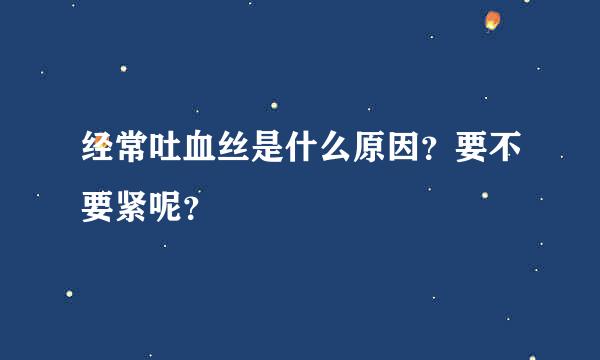 经常吐血丝是什么原因？要不要紧呢？