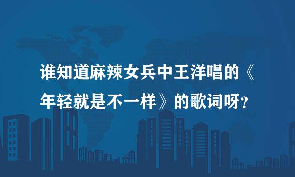 谁知道麻辣女兵中王洋唱的《年轻就是不一样》的歌词呀？