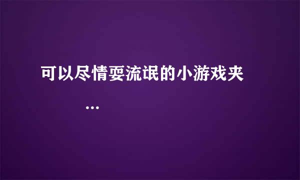 可以尽情耍流氓的小游戏夹             就是可以随便耍流氓的小游戏