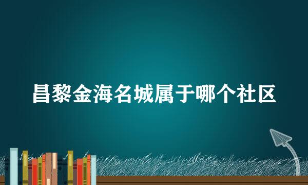 昌黎金海名城属于哪个社区