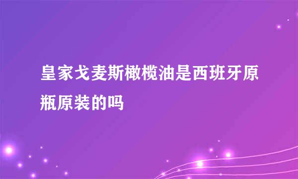 皇家戈麦斯橄榄油是西班牙原瓶原装的吗