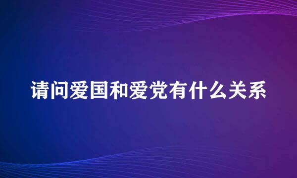 请问爱国和爱党有什么关系