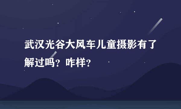 武汉光谷大风车儿童摄影有了解过吗？咋样？