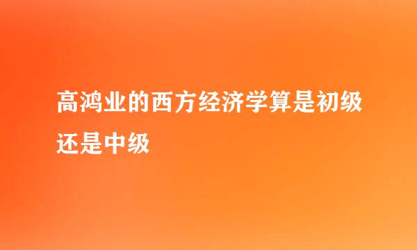 高鸿业的西方经济学算是初级还是中级