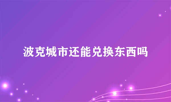 波克城市还能兑换东西吗