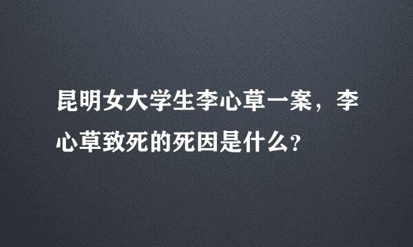 昆明女大学生李心草一案，李心草致死的死因是什么？