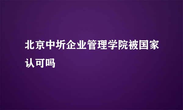 北京中圻企业管理学院被国家认可吗