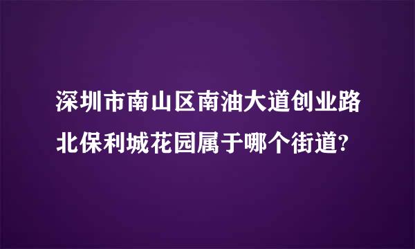 深圳市南山区南油大道创业路北保利城花园属于哪个街道?