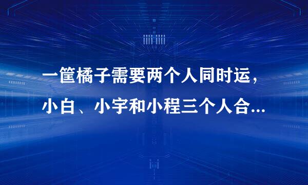 一筐橘子需要两个人同时运，小白、小宇和小程三个人合作运一筐橘子。从果园采收站到果园门口600米，平