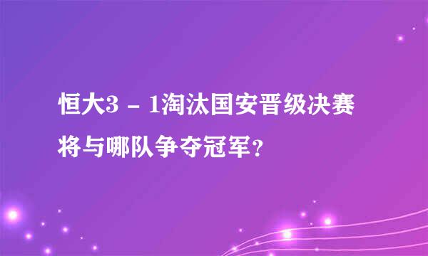 恒大3 - 1淘汰国安晋级决赛将与哪队争夺冠军？