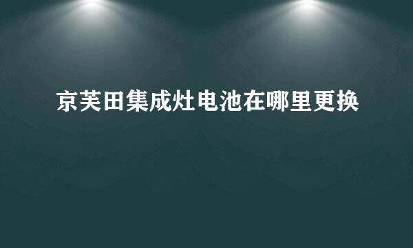 京芙田集成灶电池在哪里更换