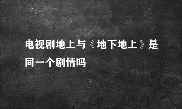 电视剧地上与《地下地上》是同一个剧情吗