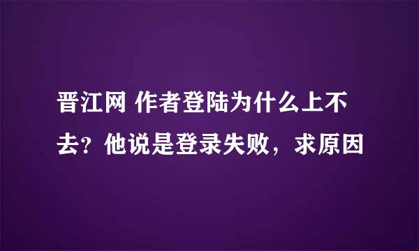 晋江网 作者登陆为什么上不去？他说是登录失败，求原因